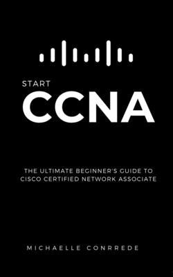 CCNA: START CCNA: The Ultimate Beginner's Guide to Cisco Certified Network Associate by Conrrede, Michaelle