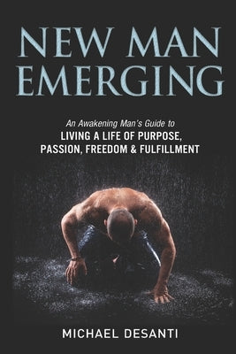 New Man Emerging: An Awakening Man's Guide to Living a Life of Purpose, Passion, Freedom & Fulfillment by Desanti, Michael