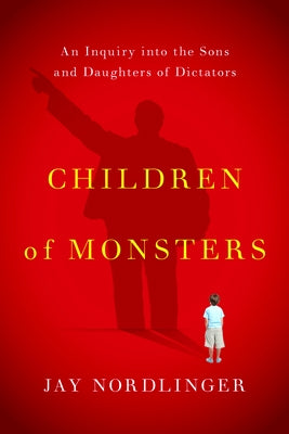 Children of Monsters: An Inquiry Into the Sons and Daughters of Dictators by Nordlinger, Jay