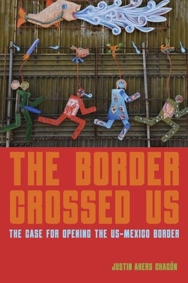The Border Crossed Us: The Case for Opening the Us-Mexico Border by Akers Chac&#243;n, Justin