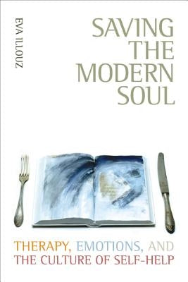 Saving the Modern Soul: Therapy, Emotions, and the Culture of Self-Help by Illouz, Eva