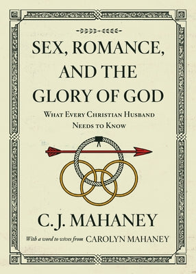 Sex, Romance, and the Glory of God (with a Word to Wives from Carolyn Mahaney [Redesign]): What Every Christian Husband Needs to Know by Mahaney, C. J.