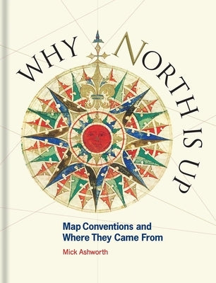 Why North Is Up: Map Conventions and Where They Came from by Ashworth, Mick