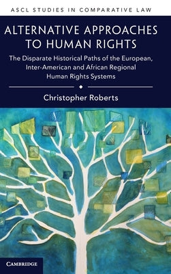 Alternative Approaches to Human Rights: The Disparate Historical Paths of the European, Inter-American and African Regional Human Rights Systems by Roberts, Christopher