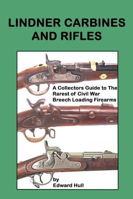 Lindner Carbines and Rifles: A Collectors Guide to The Rarest Civil War Breech Loading Firearms by Hull, Edward a.