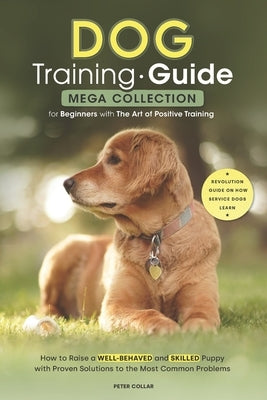 Dog Training Guide: Mega Collection for Beginners with The Art of Positive Training. How to Raise a Well-Behaved and Skilled Puppy with Pr by Collar, Peter