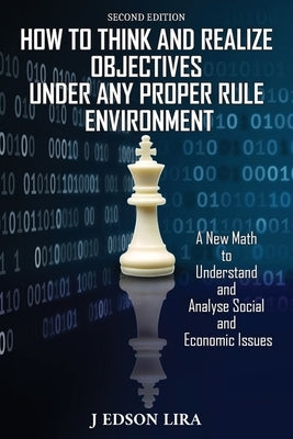 How To Think and Realize Objectives Under Any Proper Rule Environment: A New Math to Understand and Analyse Social and Economic Issues by Lira, J. Edson