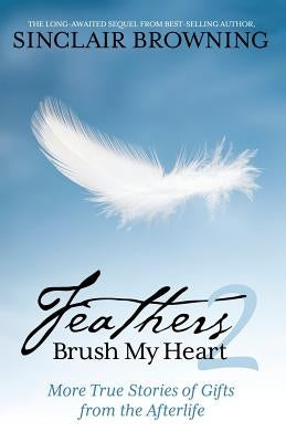 Feathers Brush My Heart 2: More True Stories of Gifts from the Afterlife by Browning, Sinclair