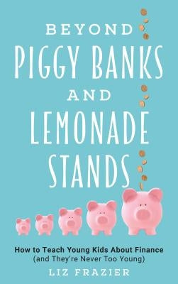 Beyond Piggy Banks and Lemonade Stands: How to Teach Young Kids about Finance (and They're Never Too Young) by Frazier, Liz