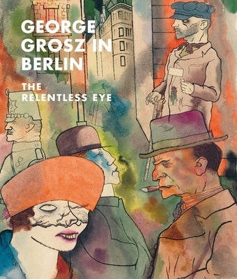 George Grosz in Berlin: The Relentless Eye by Rewald, Sabine