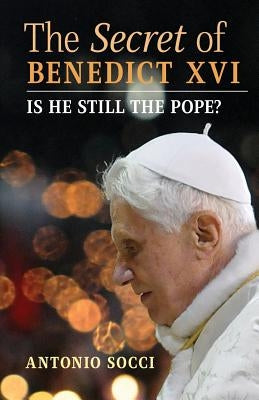 The Secret of Benedict XVI: Is He Still the Pope? by Socci, Antonio