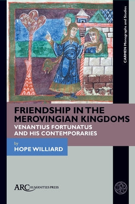 Friendship in the Merovingian Kingdoms: Venantius Fortunatus and His Contemporaries by Williard, Hope
