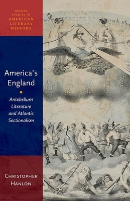 America's England: Antebellum Literature and Atlantic Sectionalism by Hanlon, Christopher