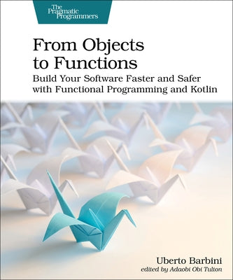 From Objects to Functions: Build Your Software Faster and Safer with Functional Programming and Kotlin by Barbini, Uberto