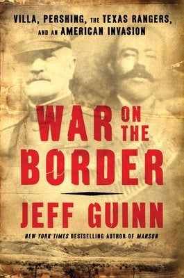 War on the Border: Villa, Pershing, the Texas Rangers, and an American Invasion by Guinn, Jeff