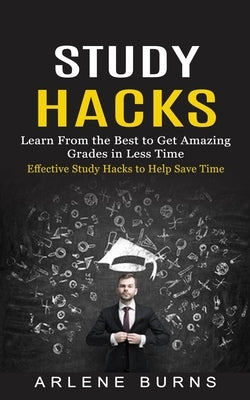 Study Hacks: Effective Study Hacks to Help Save Time (Learn From the Best to Get Amazing Grades in Less Time) by Burns, Arlene
