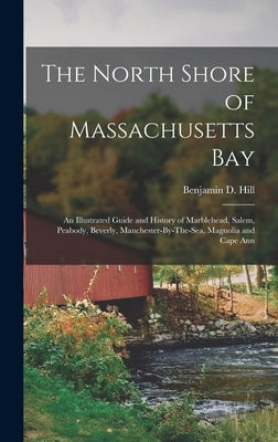 The North Shore of Massachusetts Bay: An Illustrated Guide and History of Marblehead, Salem, Peabody, Beverly, Manchester-By-The-Sea, Magnolia and Cap by Hill, Benjamin D.