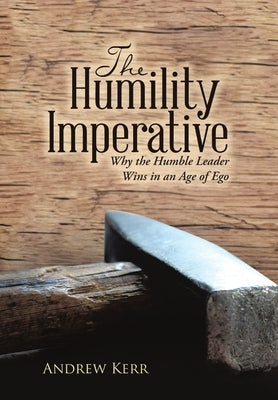 The Humility Imperative: Why the Humble Leader Wins in an Age of Ego by Kerr, Andrew