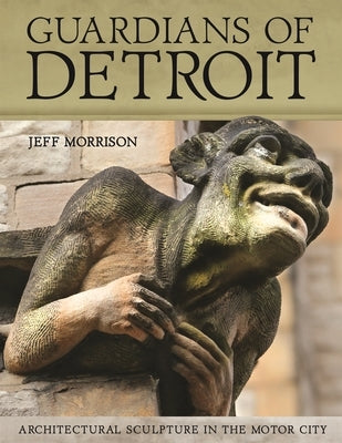 Guardians of Detroit: Architectural Sculpture in the Motor City by Morrison, Jeff