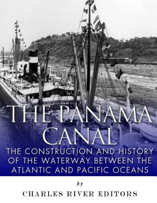 The Panama Canal: The Construction and History of the Waterway Between the Atlantic and Pacific Oceans by Charles River Editors