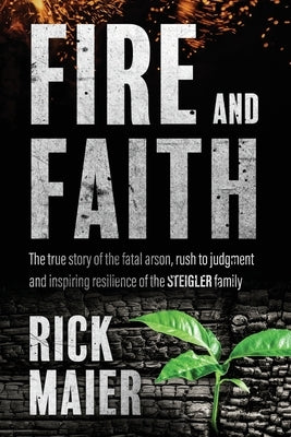 Fire and Faith: The Fatal Fire, Rush to Judgment and Inspiring Resilience of the Steigler Family by Maier, Rick