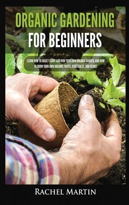 Organic Gardening For Beginners: Learn How to Easily Start and Run Your Own Organic Garden, and How to Grow Your Own Organic Fruits, Vegetables, and H by Martin, Rachel