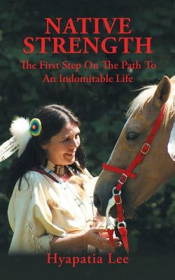 Native Strength: The First Step on the Path to an Indomitable Life by Lee, Hyapatia