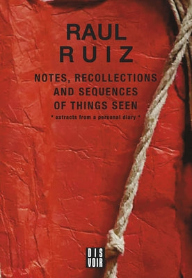 Notes, Recollections and Sequences of Things Seen: Excerpts from an Intimate Diary by Ruiz, Raul