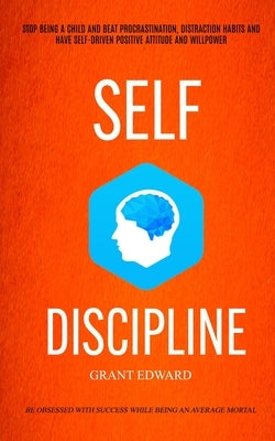 Self Discipline: Stop Being A Child And Beat Procrastination, Distraction Habits And Have Self-driven Positive Attitude And Willpower ( by Edwin, Grant