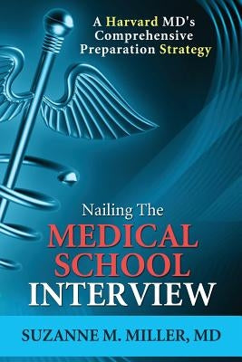 Nailing the Medical School Interview: A Harvard MD's Comprehensive Preparation Strategy by Miller, Suzanne M.
