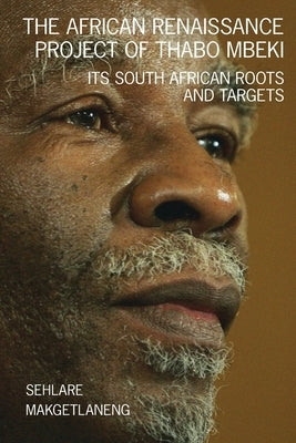 The African Renaissance Project of Thabo Mbeki: Its South African Roots and Targets by Makgetlaneng, Sehlare