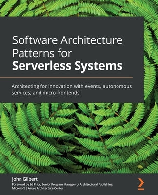 Software Architecture Patterns for Serverless Systems: Architecting for innovation with events, autonomous services, and micro frontends by Gilbert, John