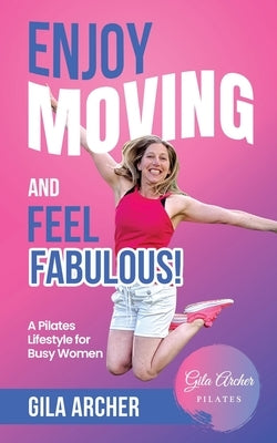 Enjoy Moving and Feel Fabulous: A Pilates Lifestyle for Busy Women. by Archer, Gila