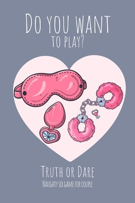 Do you want to play? Truth or Dare - Naugthy Sex Game For Couple: Perfect Valentine's day gift for him or her - Sexy game for consenting adults! by I. Dare You Game Notebooks, Ashley's