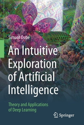 An Intuitive Exploration of Artificial Intelligence: Theory and Applications of Deep Learning by Dube, Simant