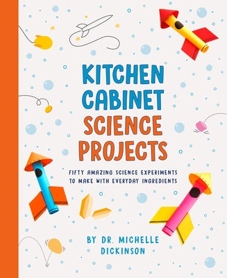 Kitchen Cabinet Science Projects: Fifty Amazing Science Experiments to Make with Everyday Ingredients by Dickinson, Michelle