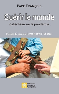 Guérir le monde: Catéchèses sur la pandémie by Pape Fran&#231;ois - Jorge Mario Bergoglio