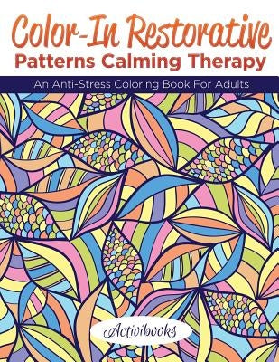 Color-In Restorative Patterns Calming Therapy: An Anti-Stress Coloring Book For Adults by Activibooks