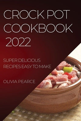 Crock Pot Cookbook 2022: Super Delicious Recipes Easy to Make by Pearce, Olivia