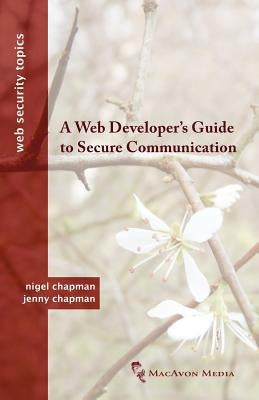 A Web Developer's Guide to Secure Communication by Chapman, Nigel