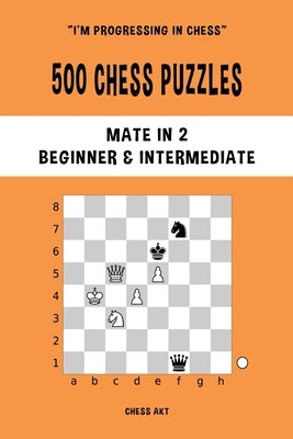 500 Chess Puzzles, Mate in 2, Beginner and Intermediate Level: Solve chess problems and improve your tactical skills by Akt, Chess