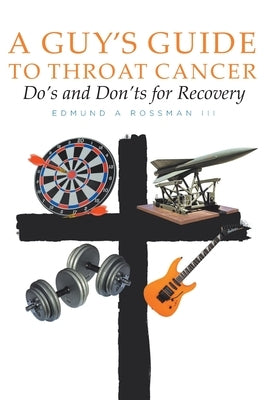 A Guy's Guide to Throat Cancer: Do's and Don'ts for Recovery - chemotherapy prayers hydration chemo-brain radiation-therapy lymphedema dry-mouth CT-Sc by Rossman, Edmund A., III