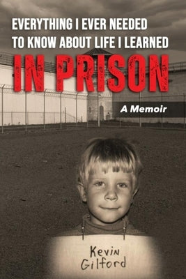 Everything I Ever Needed To Know About Life I Learned In Prison by Gilford, Kevin T.