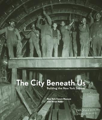 The City Beneath Us: Building the New York Subway by New York Transit Museum