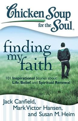 Chicken Soup for the Soul: Finding My Faith: 101 Inspirational Stories about Life, Belief, and Spiritual Renewal by Canfield, Jack