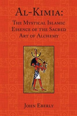 Al-Kimia: The Mystical Islamic Essence of the Sacred Art of Alchemy by Eberly, John