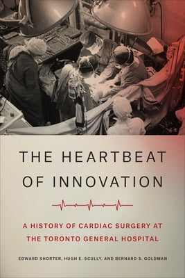 The Heartbeat of Innovation: A History of Cardiac Surgery at the Toronto General Hospital by Shorter, Edward