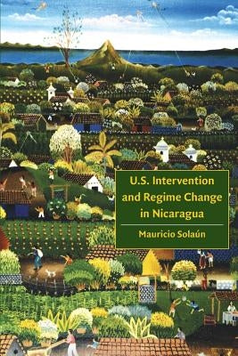 U.S. Intervention and Regime Change in Nicaragua by Solaun, Mauricio