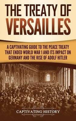 The Treaty of Versailles: A Captivating Guide to the Peace Treaty That Ended World War 1 and Its Impact on Germany and the Rise of Adolf Hitler by History, Captivating