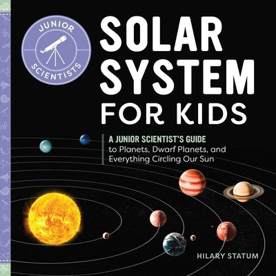 Solar System for Kids: A Junior Scientist's Guide to Planets, Dwarf Planets, and Everything Circling Our Sun by Statum, Hilary